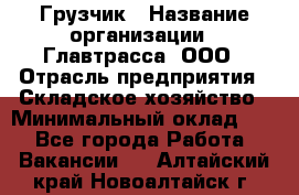 Грузчик › Название организации ­ Главтрасса, ООО › Отрасль предприятия ­ Складское хозяйство › Минимальный оклад ­ 1 - Все города Работа » Вакансии   . Алтайский край,Новоалтайск г.